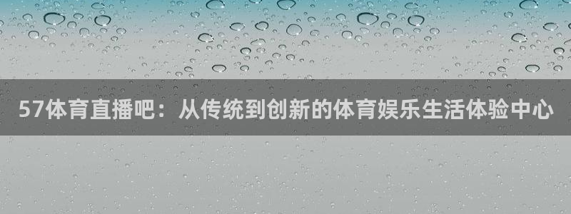 57体育直播吧：从传统到创新的体育娱乐生活体验中心