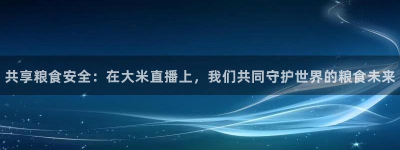共享粮食安全：在大米直播上，我们共同守护世界的粮食未来