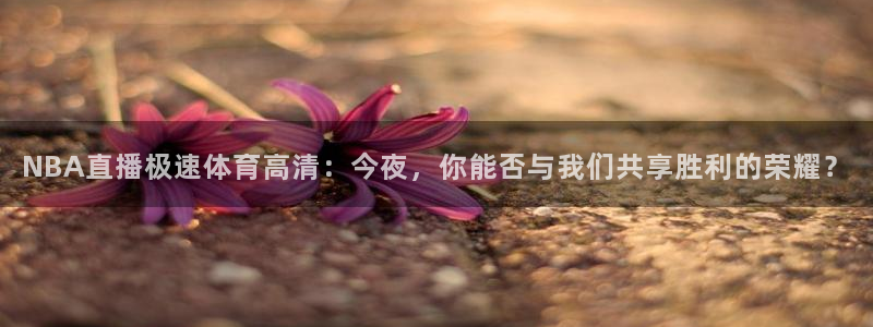 NBA直播极速体育高清：今夜，你能否与我们共享胜利的荣耀？