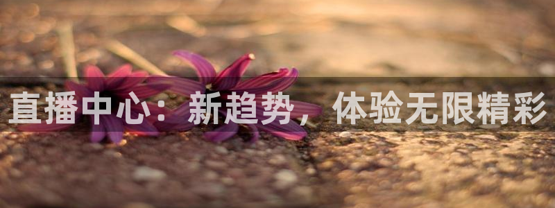 直播中心：新趋势，体验无限精彩