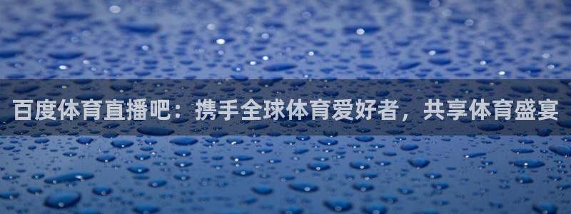 百度体育直播吧：携手全球体育爱好者，共享体育盛宴