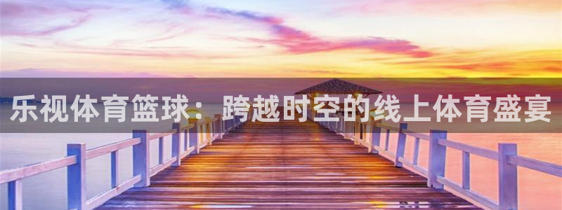 乐视体育篮球：跨越时空的线上体育盛宴
