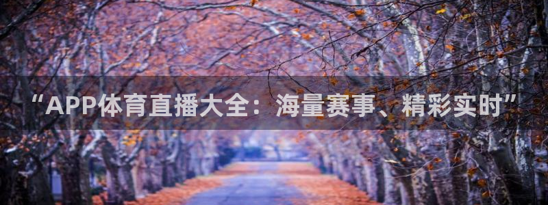 “APP体育直播大全：海量赛事、精彩实时”
